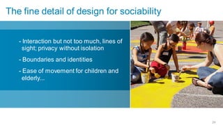 The fine detail of design for sociability


   - Interaction but not too much, lines of
    sight; privacy without isolation
   - Boundaries and identities
   - Ease of movement for children and
    elderly...




                                              24
 