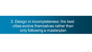 3. Design in incompleteness: the best
 cities evolve themselves rather than
      only following a masterplan




                                        27
 