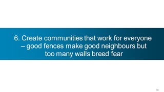 6. Create communities that work for everyone
   – good fences make good neighbours but
           too many walls breed fear




                                               38
 