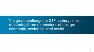 The great challenge for 21st century cities:
mastering three dimensions of design:
economic, ecological and social




                                               6
 