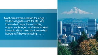 Most cities were created for kings,
 traders or gods – not for life. We
 know what helps life – circuits,
 edges, exchange - and what makes
 loveable cities. And we know what
 happens if they’re missing …. …




                                      62
 