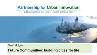 Geoff Mulgan
Future Communities: building cities for life
 