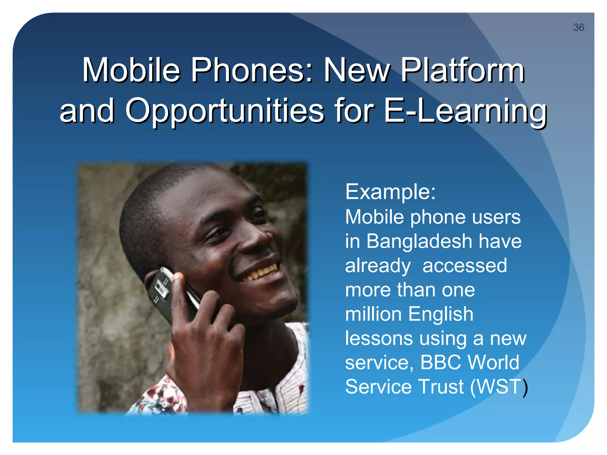 36



 Mobile Phones: New Platform
and Opportunities for E-Learning

                  Example:
                  Mobile phone users
                  in Bangladesh have
                  already accessed
                  more than one
                  million English
                  lessons using a new
                  service, BBC World
                  Service Trust (WST)
 