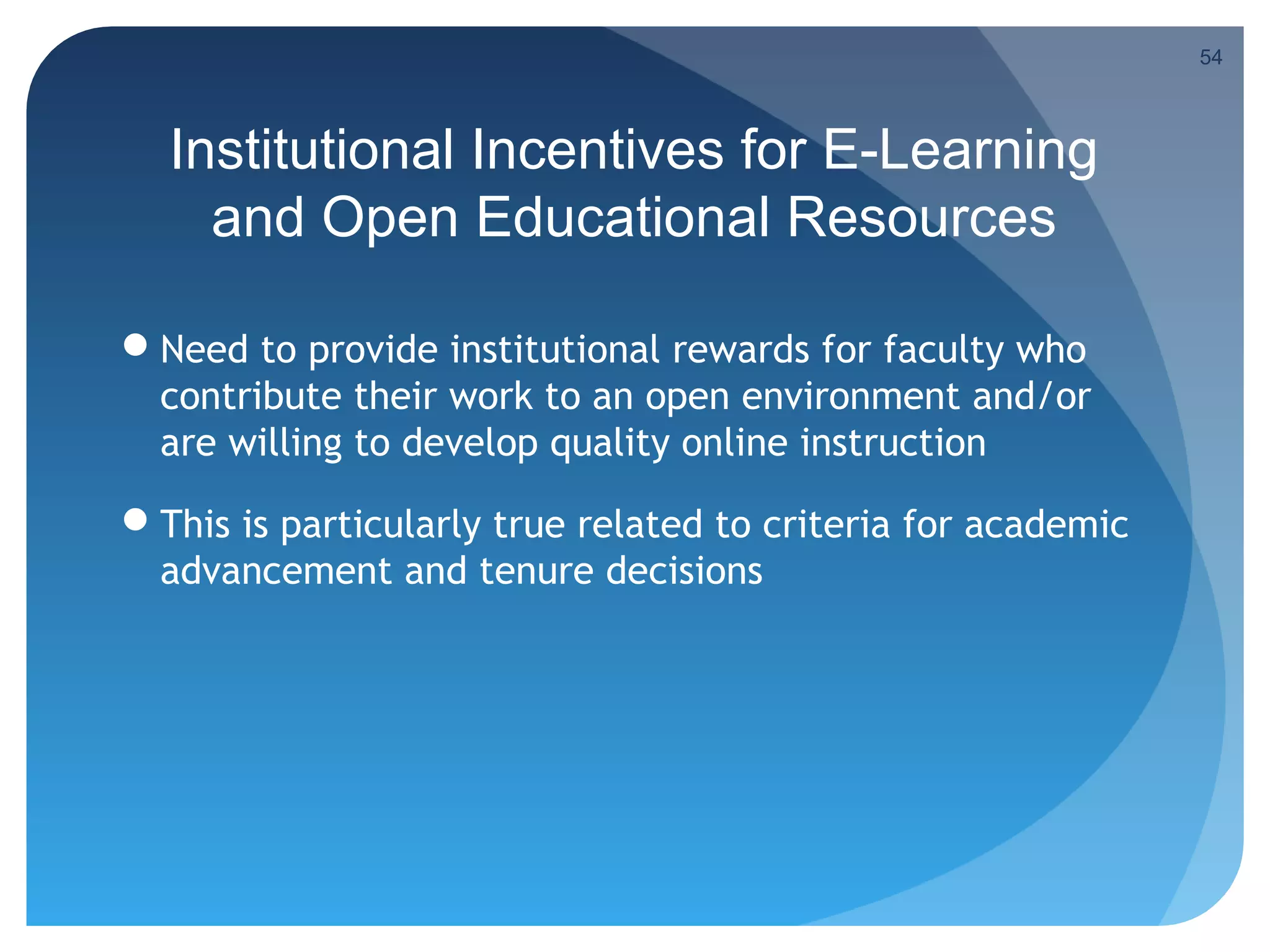 54



  Institutional Incentives for E-Learning
    and Open Educational Resources

Need to provide institutional rewards for faculty who
 contribute their work to an open environment and/or
 are willing to develop quality online instruction

This is particularly true related to criteria for academic
 advancement and tenure decisions
 