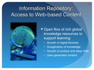 16


   Information Repository:
Access to Web-based Content

            Openflow of rich global
            knowledge resources to
            support learning:
            •   Growth of digital libraries
            •   Googlization of knowledge
            •   Growth of surface and deep Web
            •   User-generated content
 