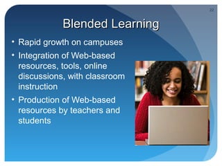 22



             Blended Learning
• Rapid growth on campuses
• Integration of Web-based
  resources, tools, online
  discussions, with classroom
  instruction
• Production of Web-based
  resources by teachers and
  students
 