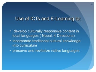 45




   Use of ICTs and E-Learning to:

• develop culturally responsive content in
  local languages ( Nepal, 4 Directions)
• incorporate traditional cultural knowledge
  into curriculum
• preserve and revitalize native languages
 