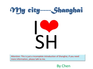 My city----Shanghai I❤ SH Attention: This is just a incomplete introduction of Shanghai, if you need more information, please talk to me. By Chen 