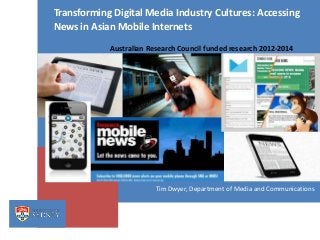 Transforming Digital Media Industry Cultures: Accessing
News in Asian Mobile Internets
Australian Research Council funded research 2012-2014

Tim Dwyer, Department of Media and Communications

 