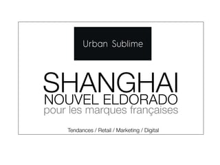 SHANGHAI 
NOUVEL ELDORADO 
pour les marques françaises 
Tendances / Retail / Marketing / Digital 
 