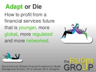 Adapt or Die
How to profit from a
financial services future
that is younger, more
global, more regulated
and more networked.

Second Annual Offshore Financial Investment & Wealth
Management Summit, 16th of January 2014, Shanghai.

 