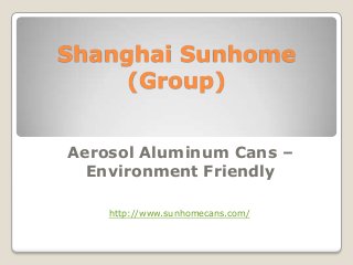 Shanghai Sunhome
(Group)
Aerosol Aluminum Cans –
Environment Friendly
http://www.sunhomecans.com/
 