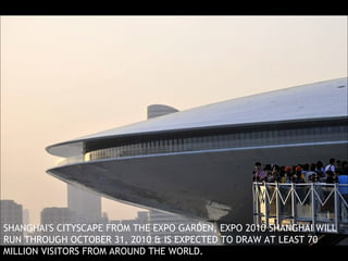 SHANGHAI'S CITYSCAPE FROM THE EXPO GARDEN, EXPO 2010 SHANGHAI WILL RUN THROUGH OCTOBER 31, 2010 & IS EXPECTED TO DRAW AT LEAST 70 MILLION VISITORS FROM AROUND THE WORLD. 