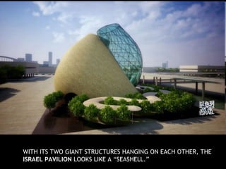WITH ITS TWO GIANT STRUCTURES HANGING ON EACH OTHER, THE  ISRAEL PAVILION  LOOKS LIKE A “SEASHELL.”  