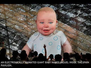 AN ELECTRONICALLY ANIMATED GIANT BABY NAMED MIGUEL INSIDE THE SPAIN PAVILION. 