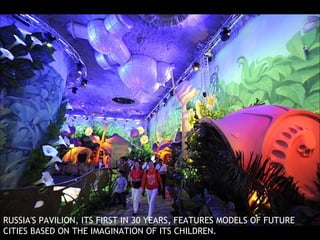 RUSSIA'S PAVILION, ITS FIRST IN 30 YEARS, FEATURES MODELS OF FUTURE CITIES BASED ON THE IMAGINATION OF ITS CHILDREN. 