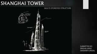 SHANGHAI TOWER 
MULTI-STOREYED STRUCTURE 
SUBMITTED BY: 
DIKSHA HANS 
SANSKRITI JINDAL 
 