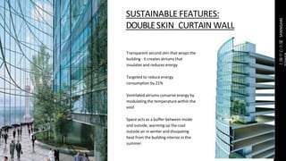 上海中心大廈SHANGHAI
Transparent second skin that wraps the
building - it creates atriums that
insulates and reduces energy
Targeted to reduce energy
consumption by 21%
Ventilated atriums conserve energy by
modulating the temperature within the
void
Space acts as a buffer between inside
and outside, warming up the cool
outside air in winter and dissipating
heat from the building interior in the
summer
SUSTAINABLE FEATURES:
DOUBLESKIN CURTAIN WALL
 