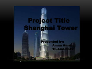 Project Title
Shanghai Tower
Presented by:
Amna Amanat
16-Arid-3842
 