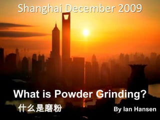 Shanghai December 2009




What is Powder Grinding?
什么是磨粉             By Ian Hansen
                             1
 