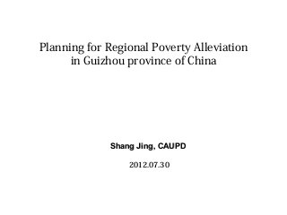 Planning for Regional Poverty Alleviation
in Guizhou province of China

Shang Jing, CAUPD
2012.07.30

 