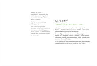 Alchemy - the process of
transformation, morphing the basic
into the elegant, something ordinary
into something special, amplifying the
beauty of simplicity.
This is the cornerstone of every
Alchemy project.
From barren land to exquisite
landscapes; blue prints to architectural
masterpieces, rooms to living spaces,
dreams to reality; we are transforming
your view of the world and the way the
world views you.
Alchemy is the brainchild of the 107-year old Alembic group of companies
which has a diversified portfolio of businesses including pharmaceuticals,
healthcare, glassware, engineering and chemicals.
Our leadership team possesses an experience of developing over
10 million sq. ft. of land and more than 2 million sq. ft. of built-up space
which include integrated residential townships, schools, industrial plants,
commercial offices, and hospitals.
We are integrating this legacy of uncompromising build quality, intelligent
design and construction methodology into all our future projects.
T R A N S F O R M I N G M O D E R N L I V I N G
 