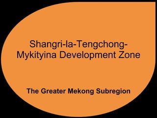 Shangri-la-Tengchong-Mykityina Development Zone The Greater Mekong Subregion 