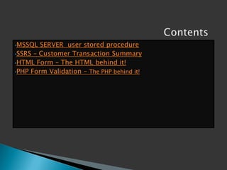 ?MSSQL  SERVER user stored procedure
?SSRS C Customer Transaction Summary
?HTML Form C The HTML behind it!
?PHP Form Validation C The PHP behind it!
 