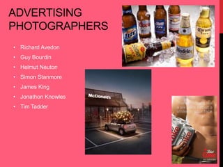 ADVERTISING 
PHOTOGRAPHERS 
• Richard Avedon 
• Guy Bourdin 
• Helmut Neuton 
• Simon Stanmore 
• James King 
• Jonathon Knowles 
• Tim Tadder 
 