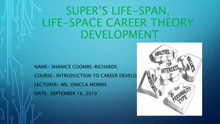 SUPER’S LIFE-SPAN,
LIFE-SPACE CAREER THEORY
DEVELOPMENT
NAME- SHANICE COOMBS-RICHARDS
COURSE- INTRODUCTION TO CAREER DEVELOPMENT
LECTURER- MS. ONICCA MORRIS
DATE- SEPTEMBER 16, 2019
 
