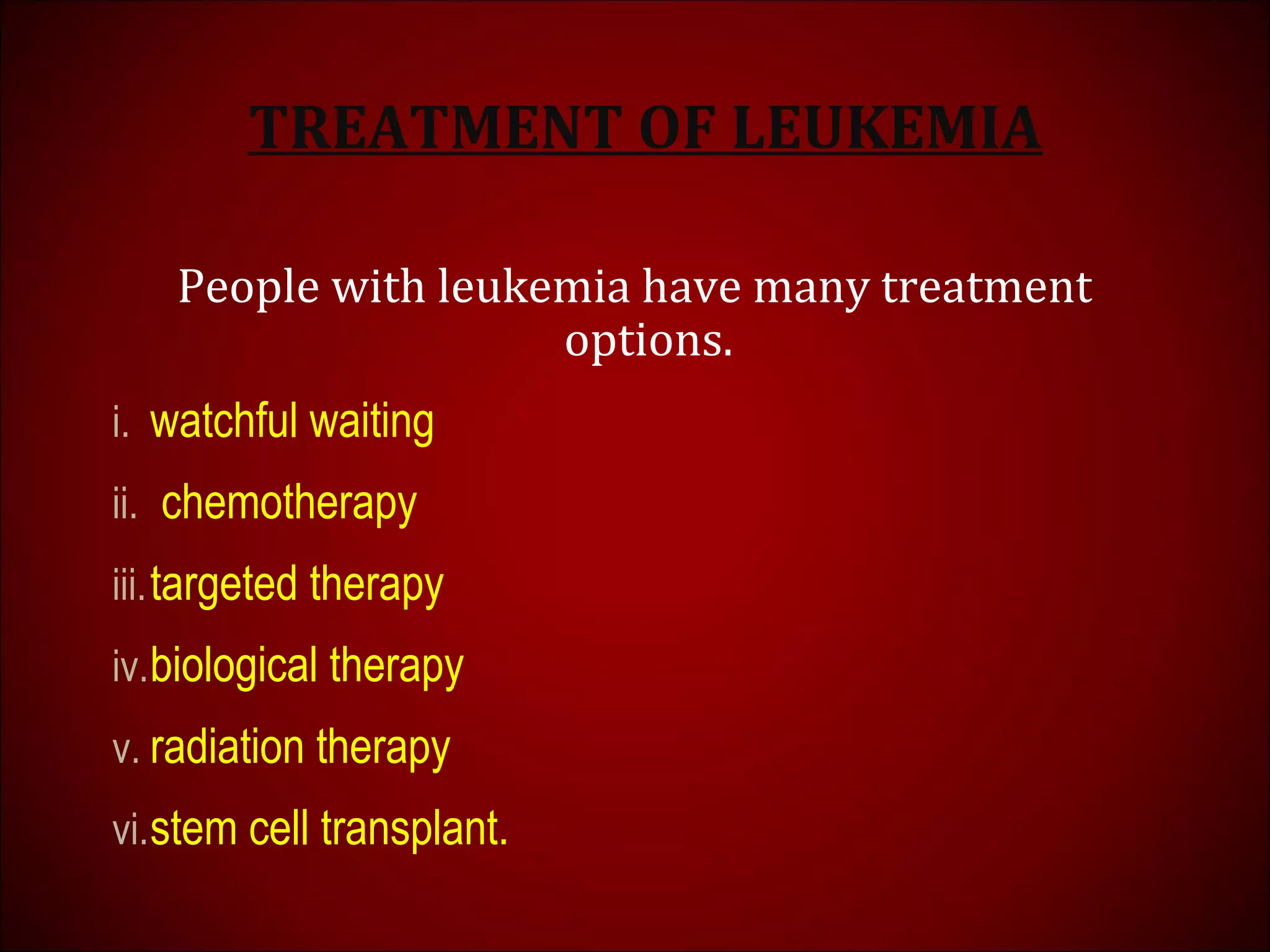 TREATMENT OF LEUKEMIA
People with leukemia have many treatment
options.
i. watchful waiting
ii. chemotherapy
iii.targeted therapy
iv.biological therapy
v. radiation therapy
vi.stem cell transplant.
 