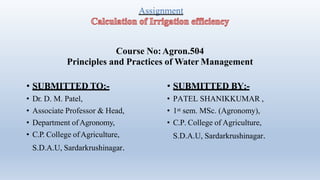 Assignment
Course No:Agron.504
Principles and Practices of Water Management
• SUBMITTED TO:-
• Dr. D. M. Patel,
• Associate Professor & Head,
• Department ofAgronomy,
• C.P. College ofAgriculture,
S.D.A.U, Sardarkrushinagar.
• SUBMITTED BY:-
• PATEL SHANIKKUMAR ,
• 1st sem. MSc. (Agronomy),
• C.P. College of Agriculture,
S.D.A.U, Sardarkrushinagar.
 