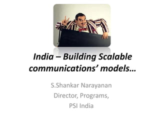 India – Building Scalable
communications’ models…
     S.Shankar Narayanan
      Director, Programs,
           PSI India
 