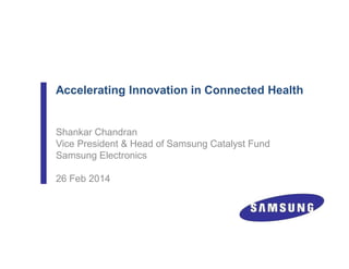 Accelerating Innovation in Connected Health
Shankar Chandran
Vice President & Head of Samsung Catalyst Fund
Samsung Electronics
26 Feb 2014
 