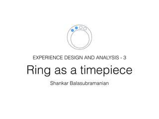 Ring as a timepiece
Shankar Balasubramanian
EXPERIENCE DESIGN AND ANALYSIS - 3
 