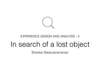 In search of a lost object
Shankar Balasubramanian
EXPERIENCE DESIGN AND ANALYSIS - 4
 