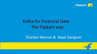 Kafka for Financial Data
- The Flipkart way
Shankar Manian & Rajat Gangwar
 