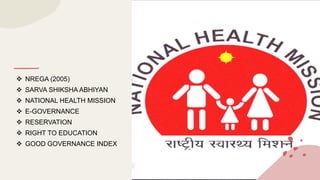  NREGA (2005)
 SARVA SHIKSHA ABHIYAN
 NATIONAL HEALTH MISSION
 E-GOVERNANCE
 RESERVATION
 RIGHT TO EDUCATION
 GOOD GOVERNANCE INDEX
 