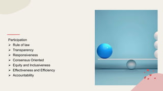 Participation
 Rule of law
 Transparency
 Responsiveness
 Consensus Oriented
 Equity and Inclusiveness
 Effectiveness and Efficiency
 Accountability
 