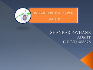 INTERACTION OF X RAY WITH
MATTER
 