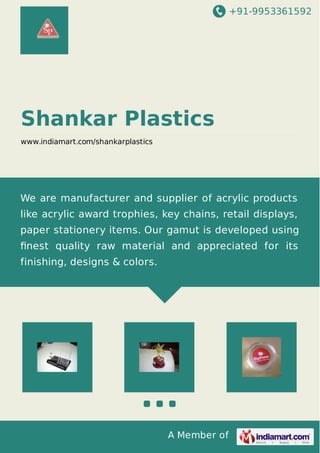 +91-9953361592
A Member of
Shankar Plastics
www.indiamart.com/shankarplastics
We are manufacturer and supplier of acrylic products
like acrylic award trophies, key chains, retail displays,
paper stationery items. Our gamut is developed using
ﬁnest quality raw material and appreciated for its
finishing, designs & colors.
 
