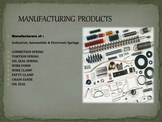  Manufacturers of :
Industrial, Automobile & Electronic Springs
 COMRETION SPRING
 TORTION SPRING
 OIL SEAL SPRING
 WIRE FORM
 WIRE CLAMP
 PATTY CLAMP
 CHAIN GUIDE
 OIL SEAL
 
