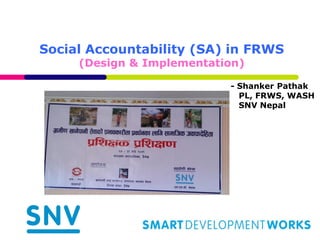 Social Accountability (SA) in FRWS
(Design & Implementation)
- Shanker Pathak
PL, FRWS, WASH
SNV Nepal
 