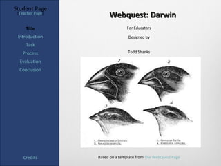 Student Page
 [Teacher Page]
                       Webquest: Darwin
     Title                      For Educators

 Introduction                    Designed by
     Task
   Process                       Todd Shanks

  Evaluation
  Conclusion




    Credits       Based on a template from The WebQuest Page
 