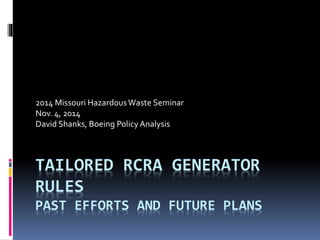 2014 Missouri Hazardous Waste Seminar 
Nov. 4, 2014 
David Shanks, Boeing Policy Analysis 
TAILORED RCRA GENERATOR 
RULES 
PAST EFFORTS AND FUTURE PLANS 
 