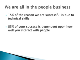    15% of the reason we are successful is due to
    technical skills

   85% of your success is dependent upon how
    well you interact with people
 