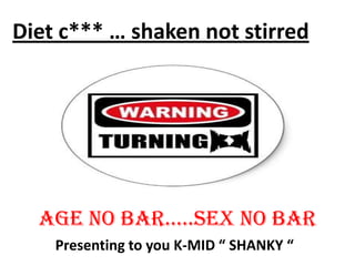 Diet c*** … shaken not stirred




  Age no bAr…..sex no bAr
    Presenting to you K-MID “ SHANKY “
 