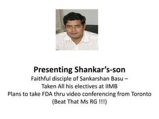 Presenting Shankar’s-son
          Faithful disciple of Sankarshan Basu –
              Taken All his electives at IIMB
Plans to take FDA thru video conferencing from Toronto
                   (Beat That Ms RG !!!)
 