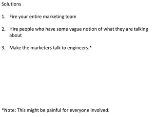 Solutions

1. Fire your entire marketing team

2. Hire people who have some vague notion of what they are talking
   about...