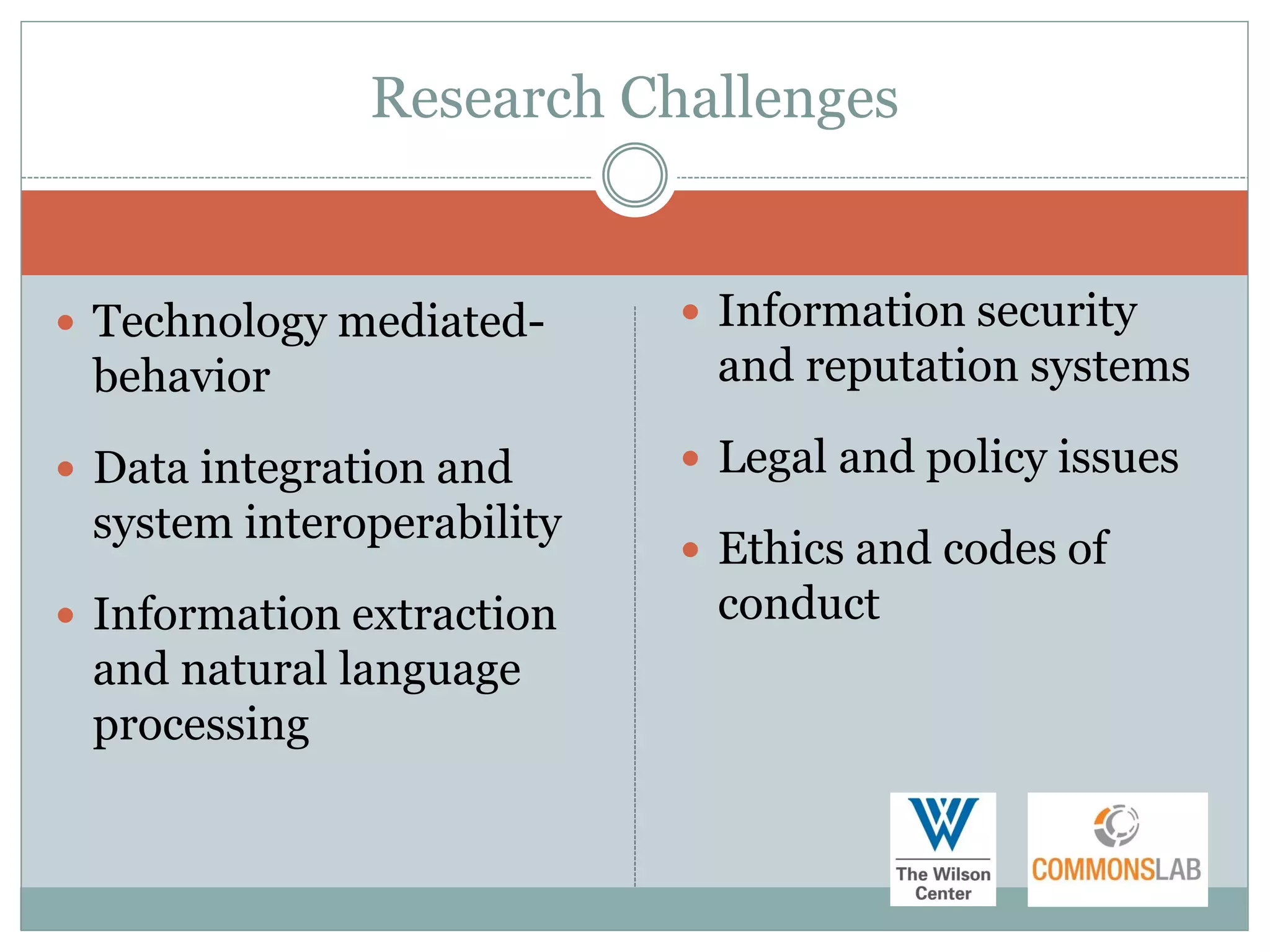 Research Challenges


 Technology mediated-      Information security
 behavior                   and reputation systems

 Data integration and      Legal and policy issues
 system interoperability
                            Ethics and codes of
 Information extraction    conduct
 and natural language
 processing
 